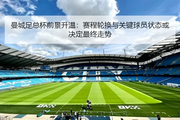 曼城足总杯前景升温：赛程轮换与关键球员状态或决定最终走势