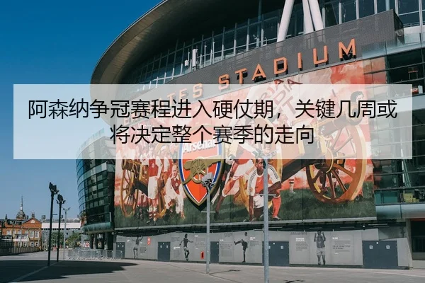 阿森纳争冠赛程进入硬仗期，关键几周或将决定整个赛季的走向