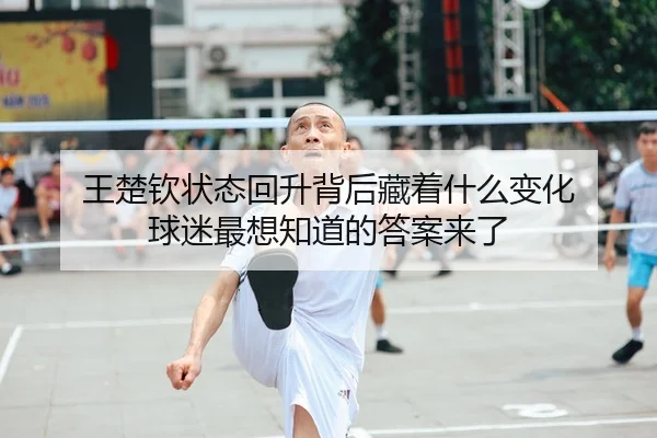 王楚钦状态回升背后藏着什么变化 球迷最想知道的答案来了