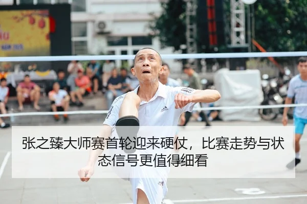 张之臻大师赛首轮迎来硬仗，比赛走势与状态信号更值得细看
